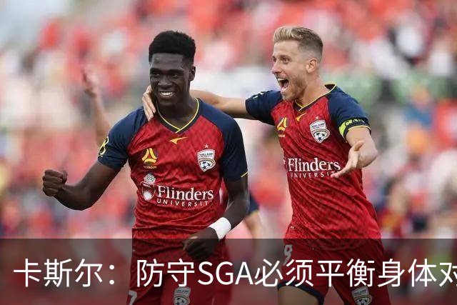 卡斯尔：防守SGA必须平衡身体对抗与防止犯规，需提升全队强度